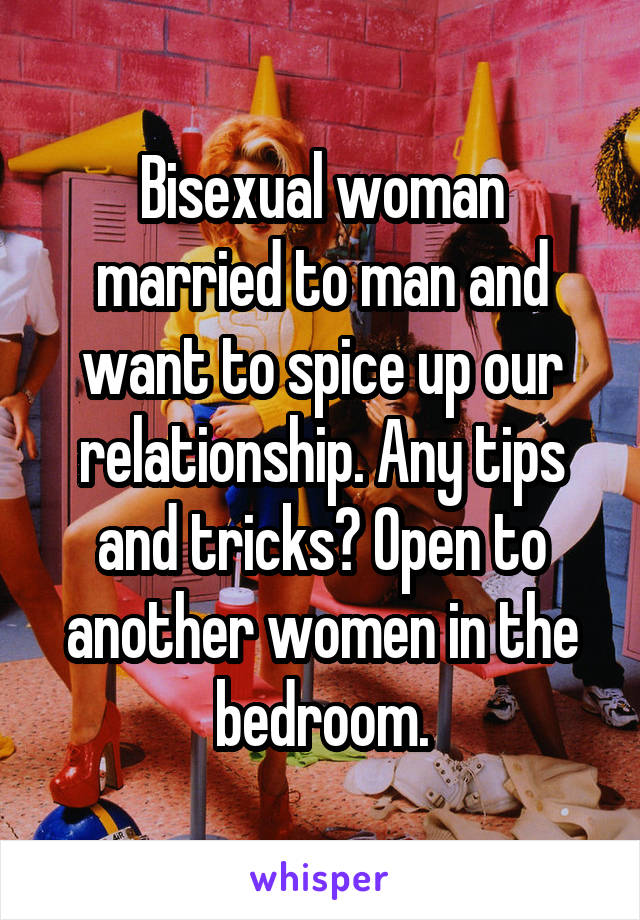 Bisexual woman married to man and want to spice up our relationship. Any tips and tricks? Open to another women in the bedroom.