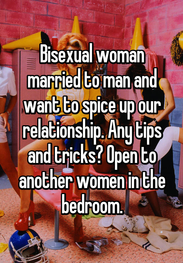 Bisexual woman married to man and want to spice up our relationship. Any tips and tricks? Open to another women in the bedroom.