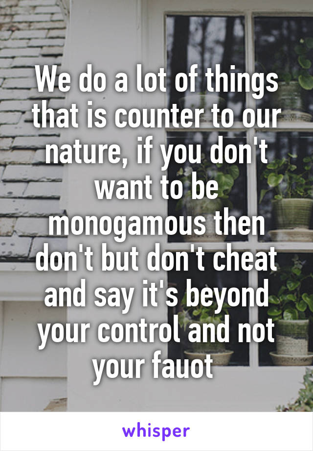 We do a lot of things that is counter to our nature, if you don't want to be monogamous then don't but don't cheat and say it's beyond your control and not your fauot 