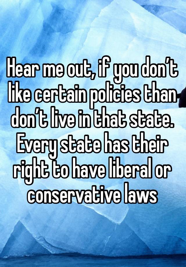 Hear me out, if you don’t like certain policies than don’t live in that state. Every state has their right to have liberal or conservative laws