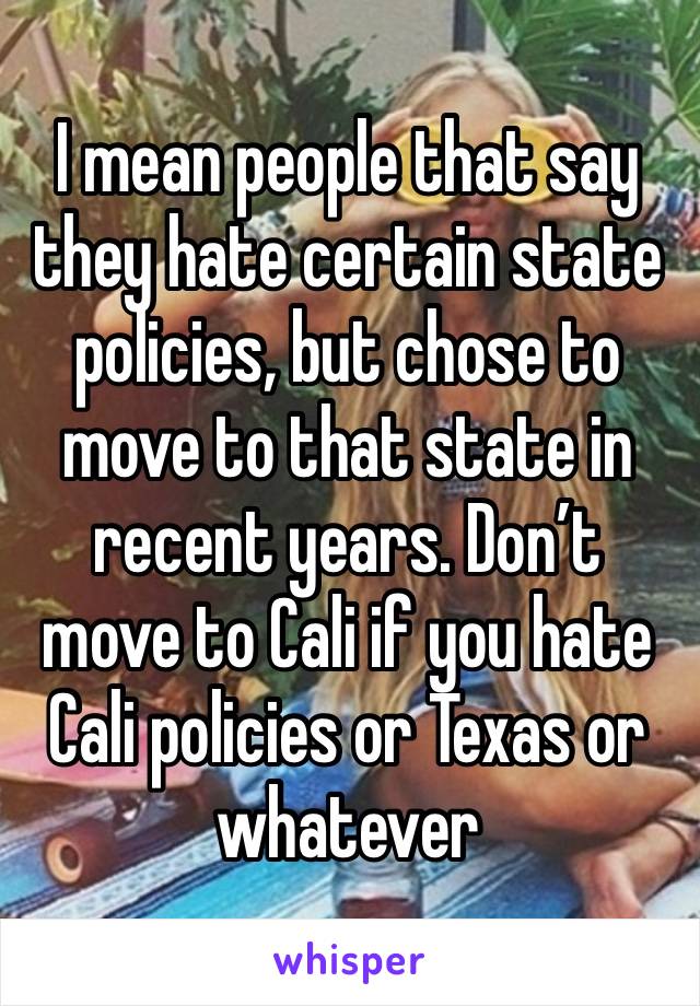 I mean people that say they hate certain state policies, but chose to move to that state in recent years. Don’t move to Cali if you hate Cali policies or Texas or whatever