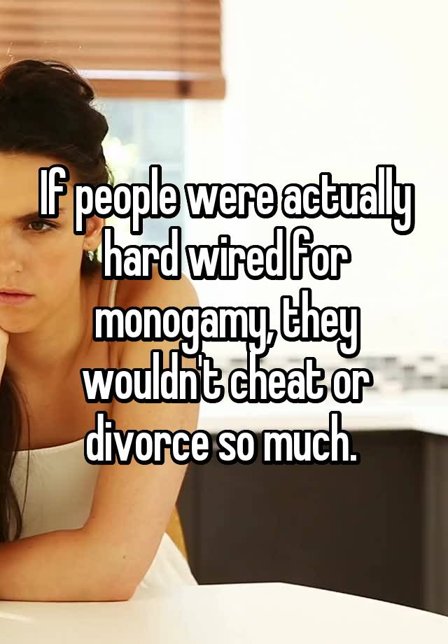 If people were actually hard wired for monogamy, they wouldn't cheat or divorce so much. 