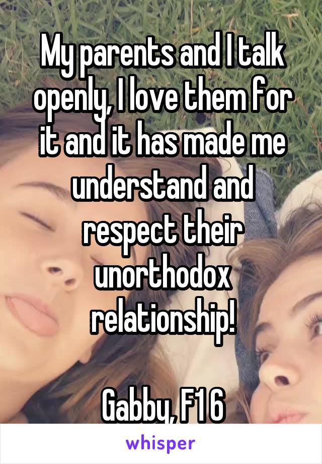 My parents and I talk openly, I love them for it and it has made me understand and respect their unorthodox relationship!

Gabby, F1 6