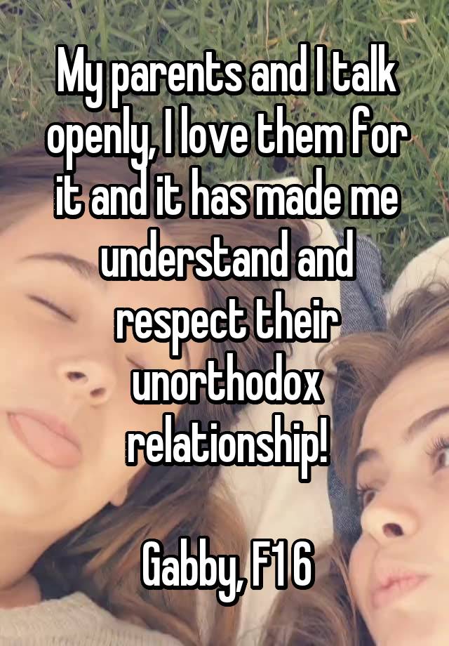 My parents and I talk openly, I love them for it and it has made me understand and respect their unorthodox relationship!

Gabby, F1 6