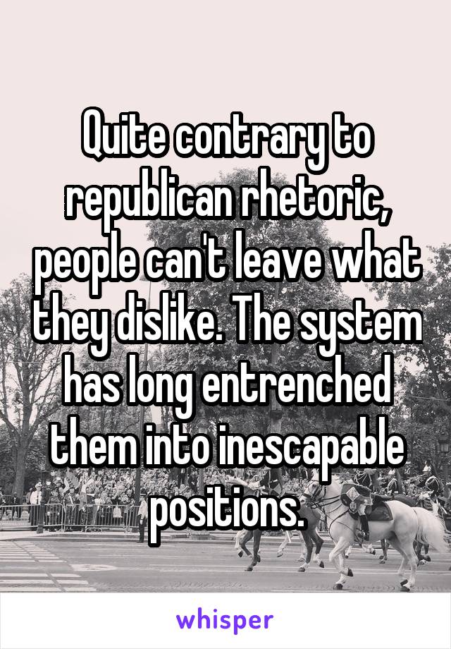 Quite contrary to republican rhetoric, people can't leave what they dislike. The system has long entrenched them into inescapable positions.