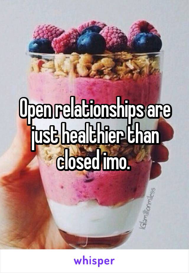 Open relationships are just healthier than closed imo. 