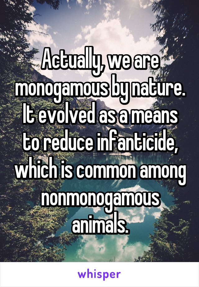 Actually, we are monogamous by nature. It evolved as a means to reduce infanticide, which is common among nonmonogamous animals.