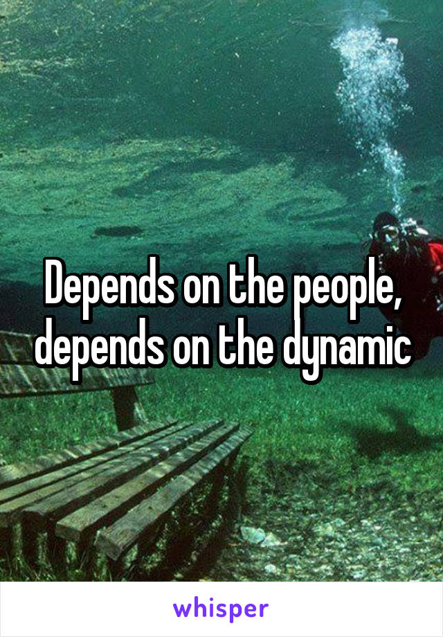 Depends on the people, depends on the dynamic