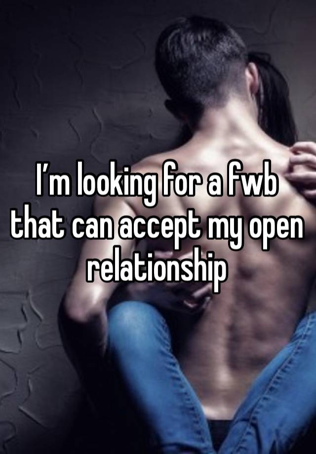 I’m looking for a fwb that can accept my open relationship 