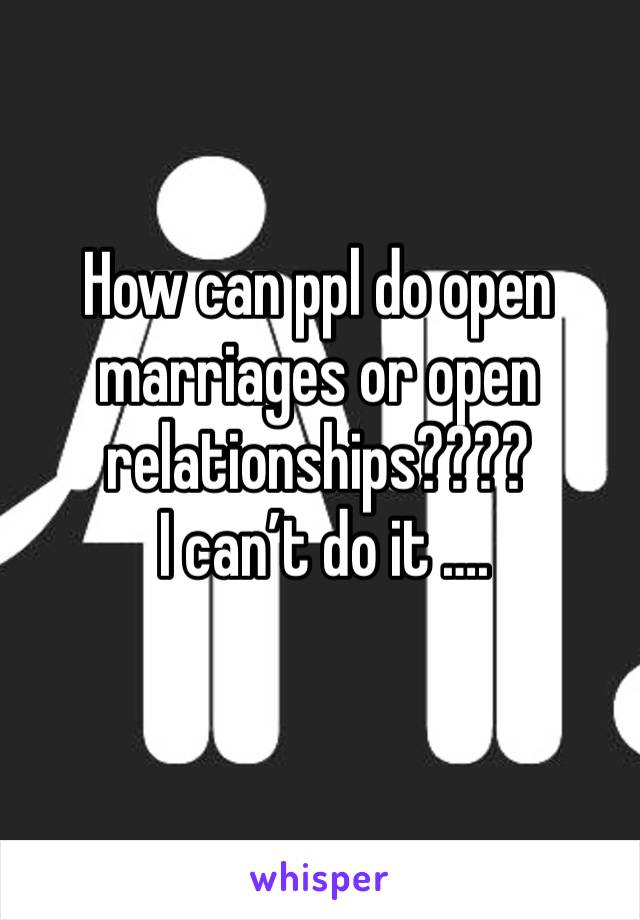 How can ppl do open marriages or open relationships???? 
 I can’t do it ….