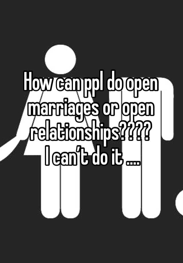 How can ppl do open marriages or open relationships???? 
 I can’t do it ….