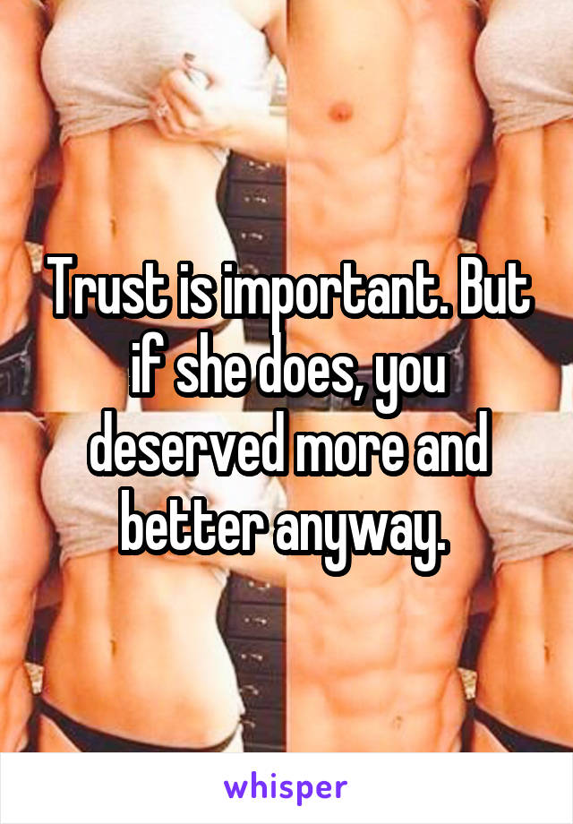 Trust is important. But if she does, you deserved more and better anyway. 