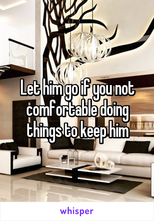 Let him go if you not comfortable doing things to keep him