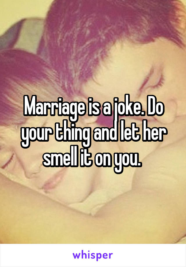 Marriage is a joke. Do your thing and let her smell it on you. 