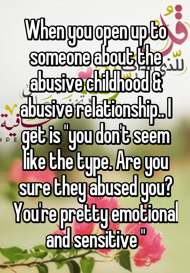 When you open up to someone about the abusive childhood & abusive relationship.. I get is "you don't seem like the type. Are you sure they abused you? You're pretty emotional and sensitive "