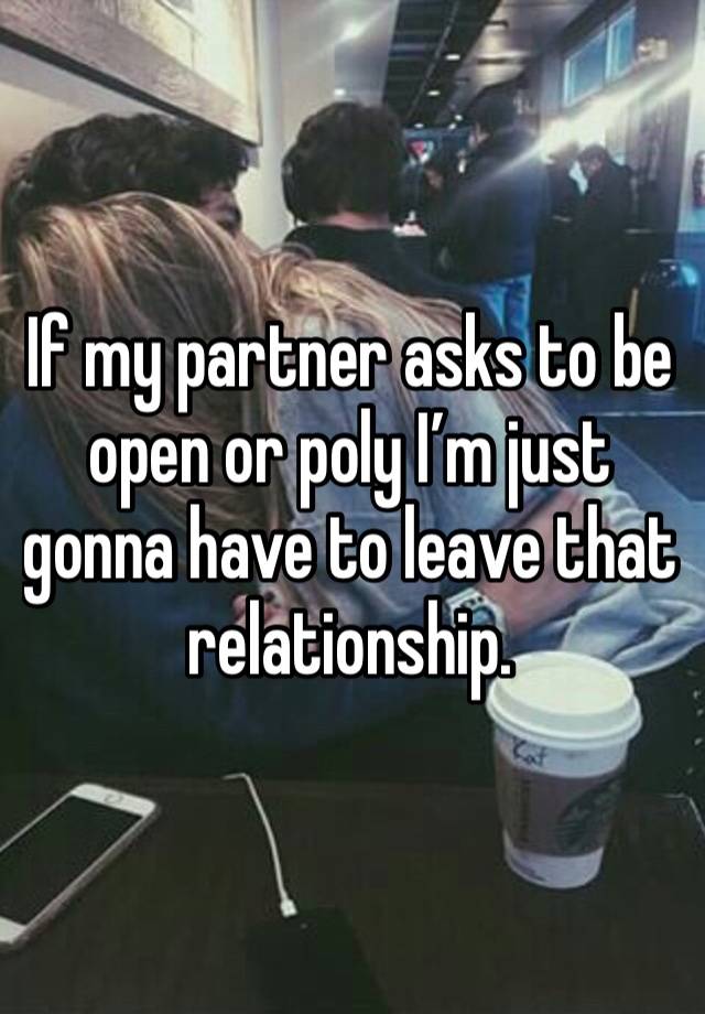 If my partner asks to be open or poly I’m just gonna have to leave that relationship.