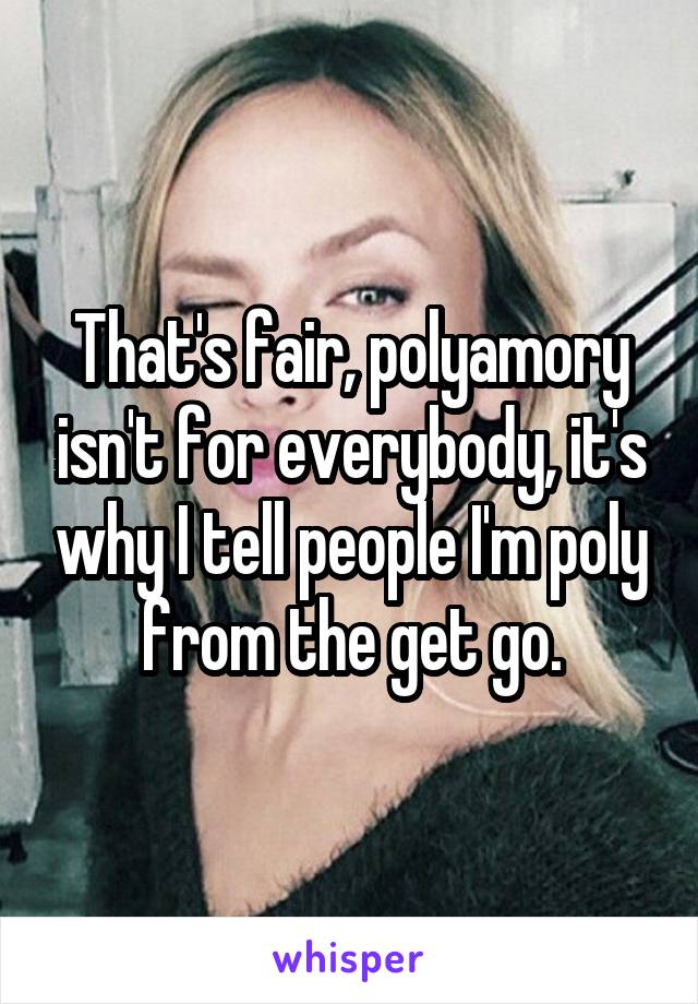 That's fair, polyamory isn't for everybody, it's why I tell people I'm poly from the get go.