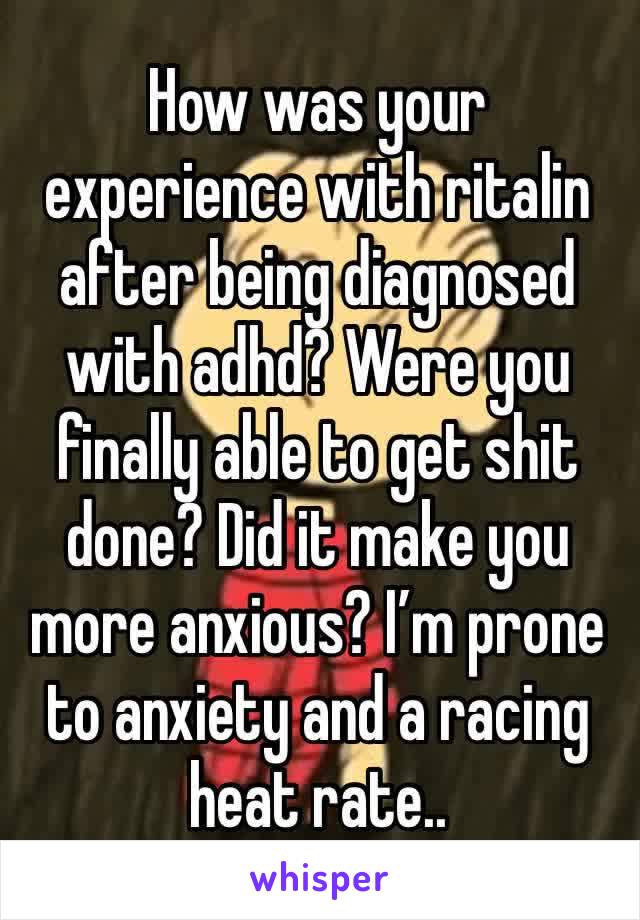 How was your experience with ritalin after being diagnosed with adhd? Were you finally able to get shit done? Did it make you more anxious? I’m prone to anxiety and a racing heat rate..