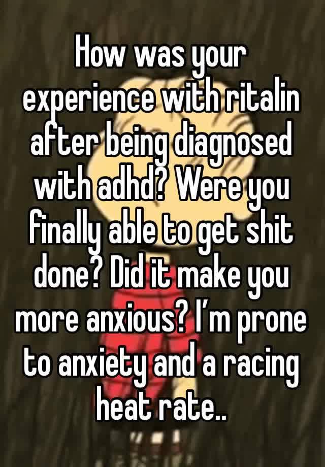 How was your experience with ritalin after being diagnosed with adhd? Were you finally able to get shit done? Did it make you more anxious? I’m prone to anxiety and a racing heat rate..