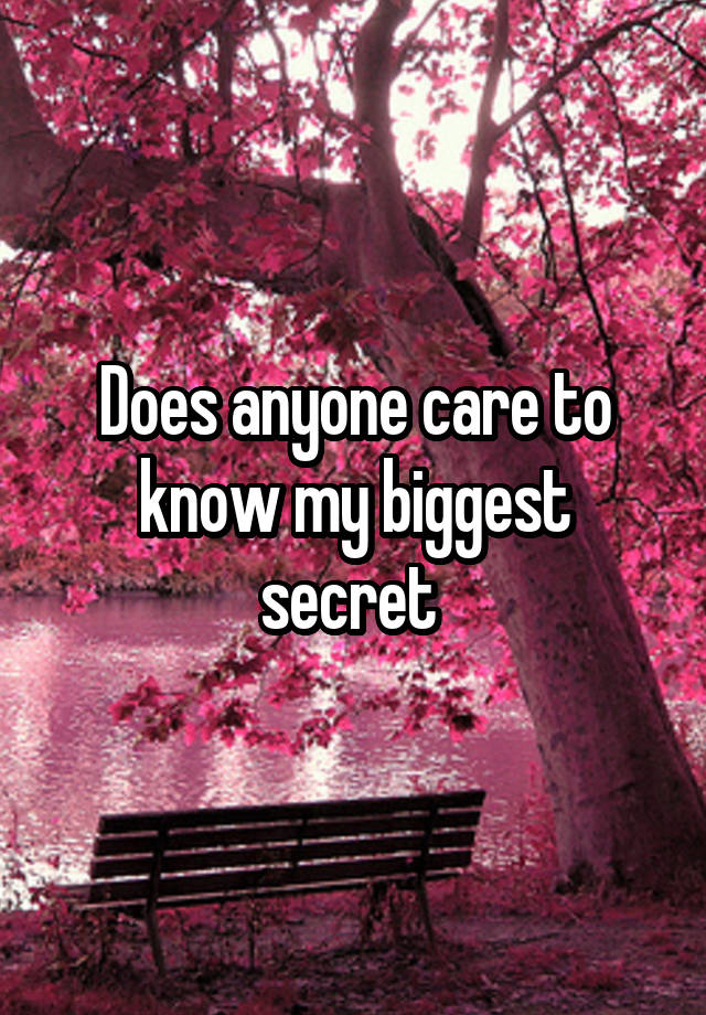 Does anyone care to know my biggest secret 