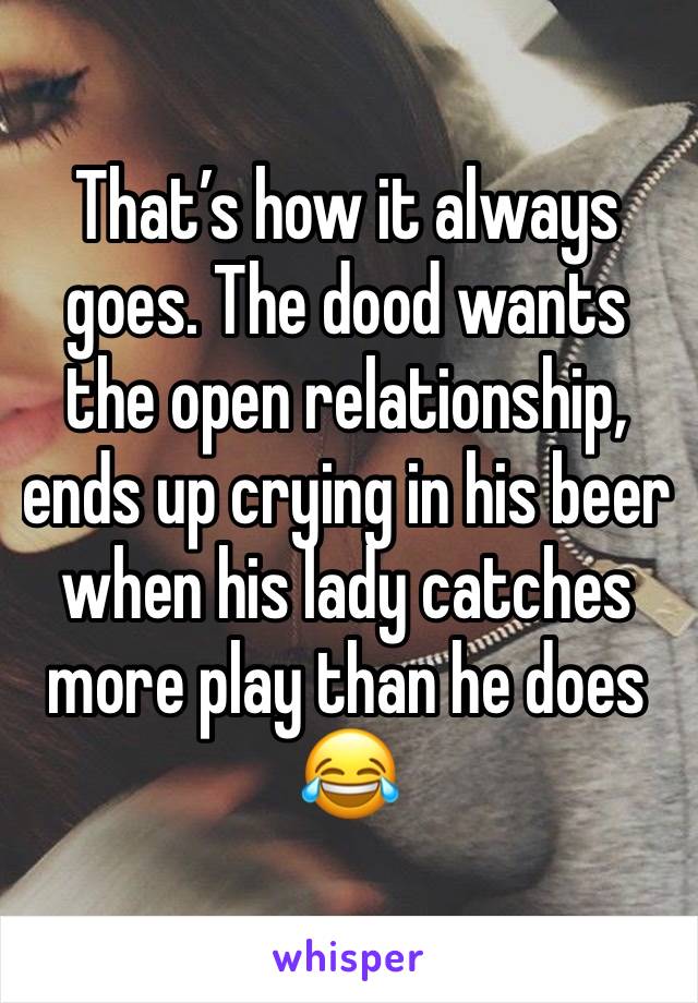 That’s how it always goes. The dood wants the open relationship, ends up crying in his beer when his lady catches more play than he does 😂