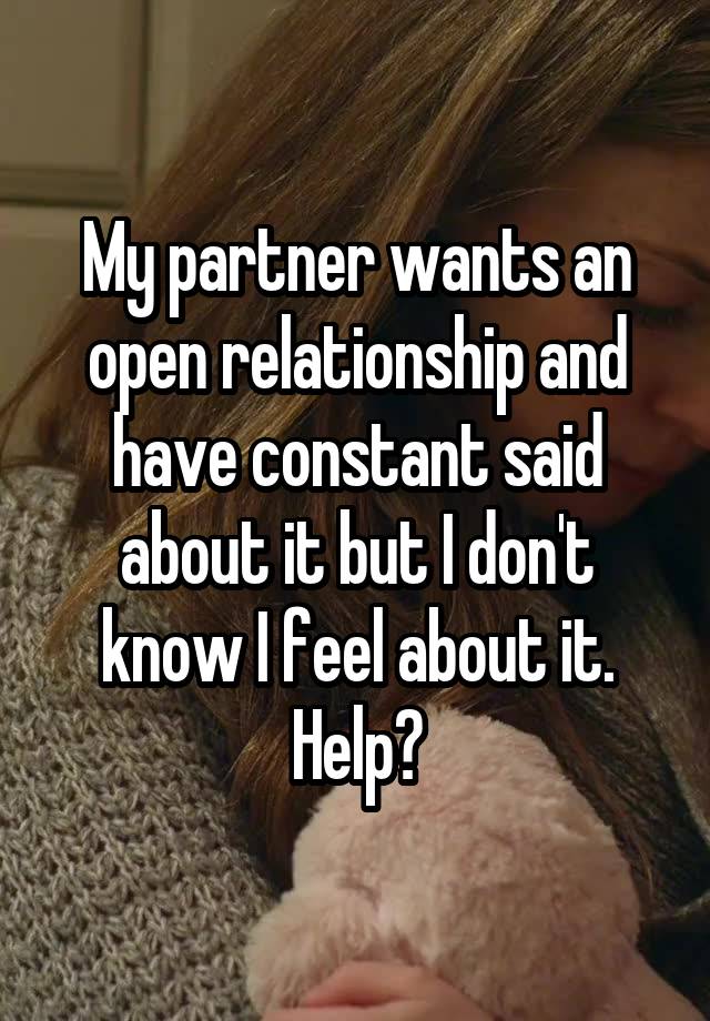 My partner wants an open relationship and have constant said about it but I don't know I feel about it. Help?