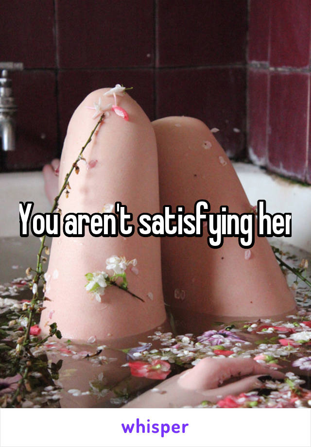 You aren't satisfying her