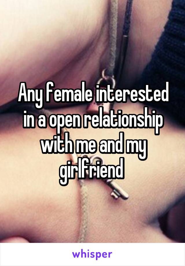 Any female interested in a open relationship with me and my girlfriend 