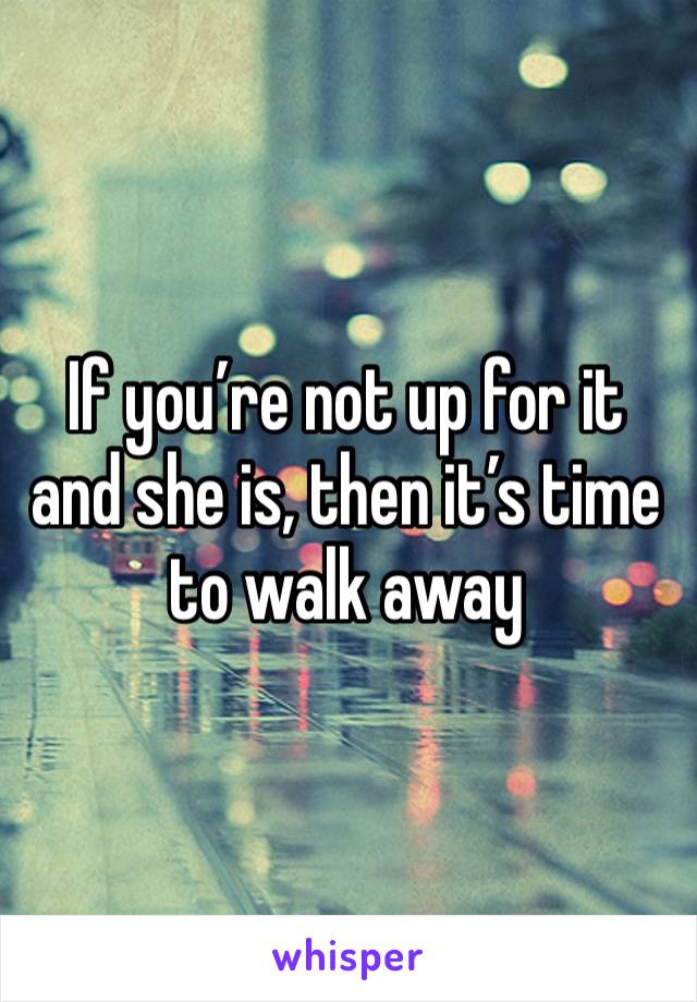 If you’re not up for it and she is, then it’s time to walk away 