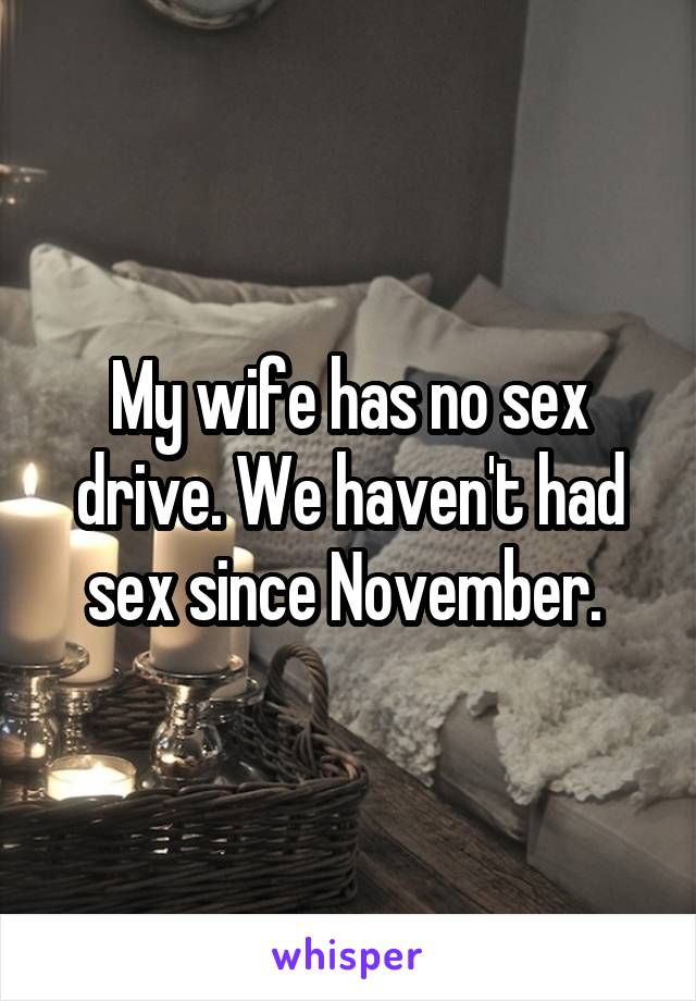 My wife has no sex drive. We haven't had sex since November. 