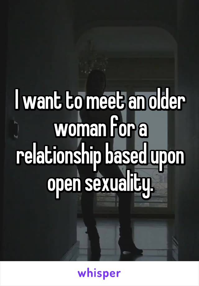 I want to meet an older woman for a relationship based upon open sexuality.