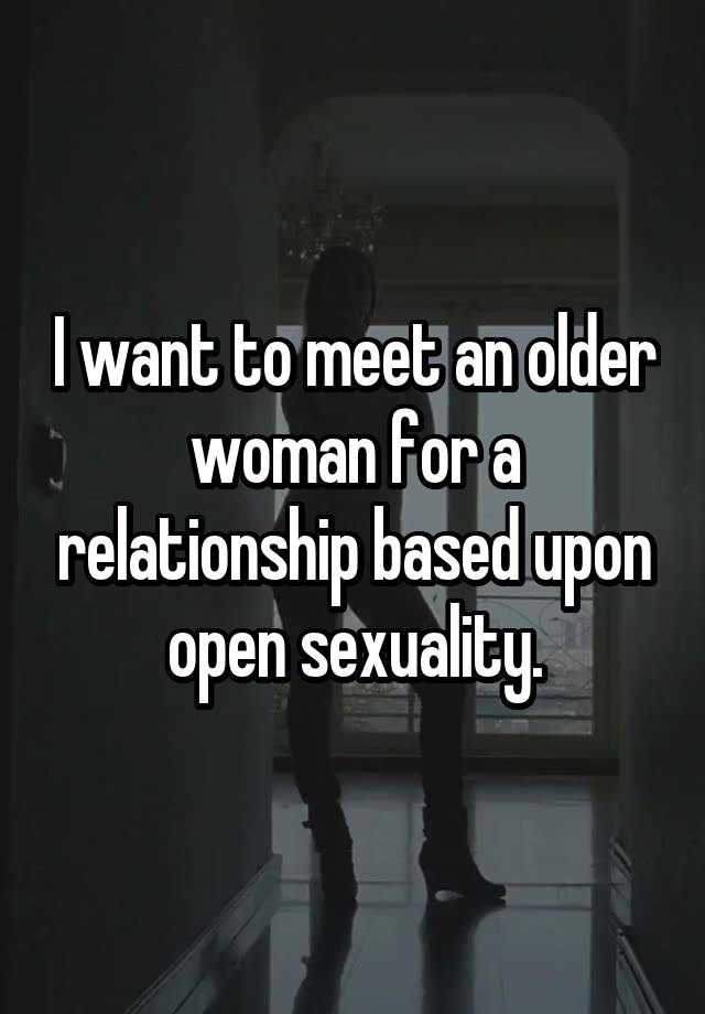 I want to meet an older woman for a relationship based upon open sexuality.