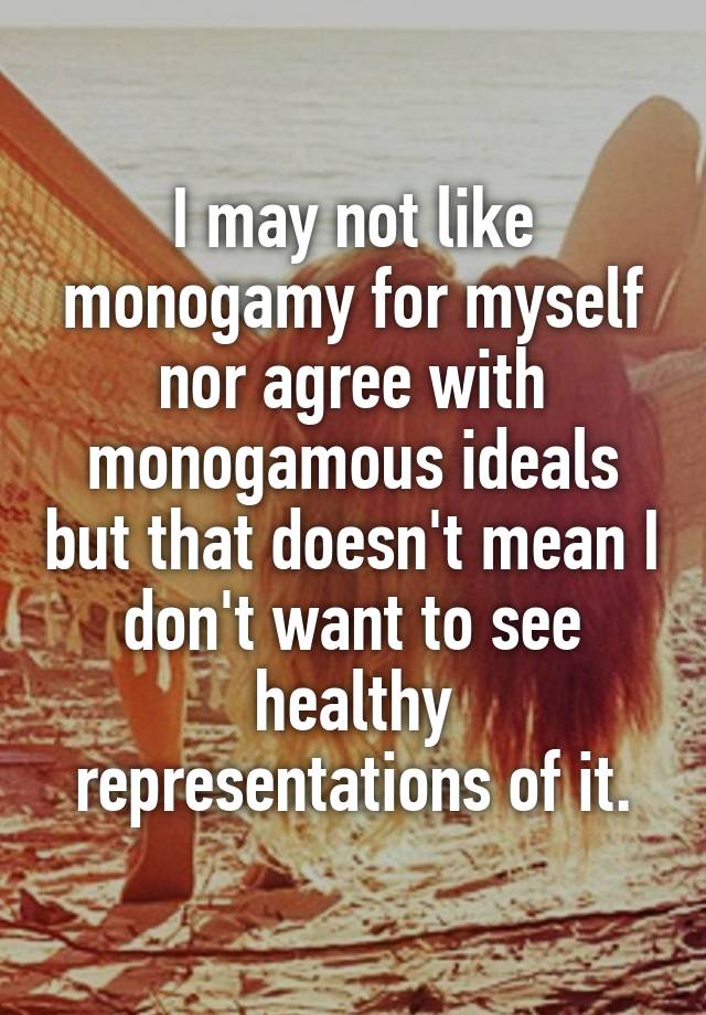 I may not like monogamy for myself nor agree with monogamous ideals but that doesn't mean I don't want to see healthy representations of it.