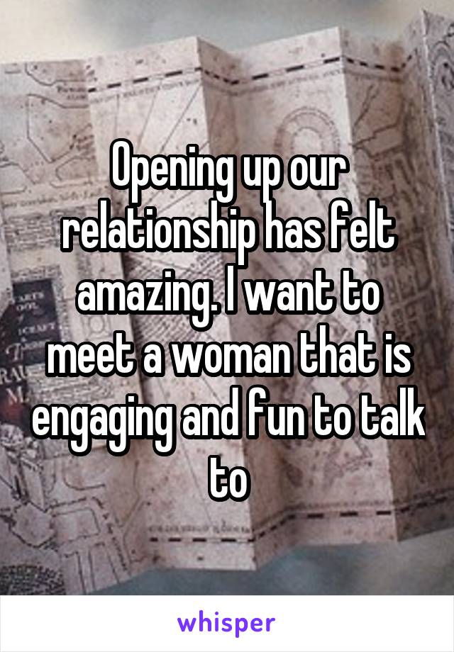 Opening up our relationship has felt amazing. I want to meet a woman that is engaging and fun to talk to