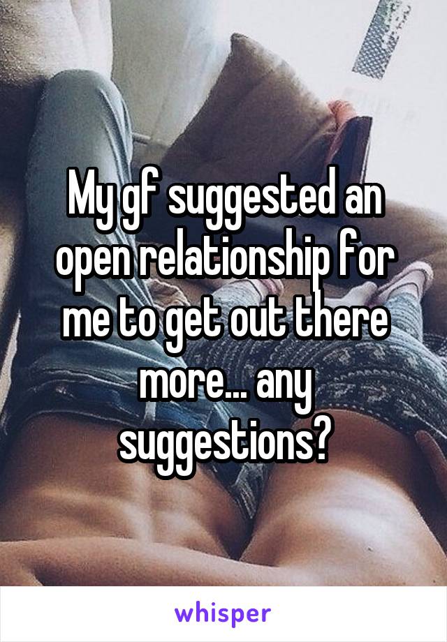 My gf suggested an open relationship for me to get out there more... any suggestions?