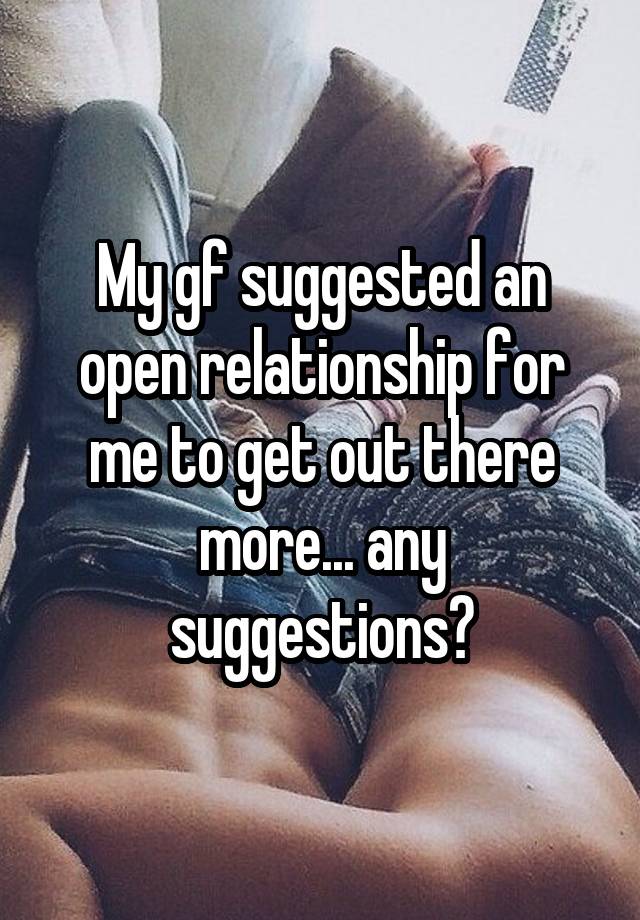 My gf suggested an open relationship for me to get out there more... any suggestions?