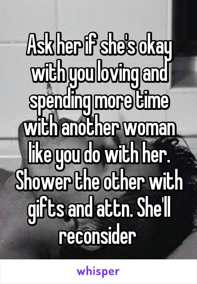 Ask her if she's okay with you loving and spending more time with another woman like you do with her. Shower the other with gifts and attn. She'll reconsider 