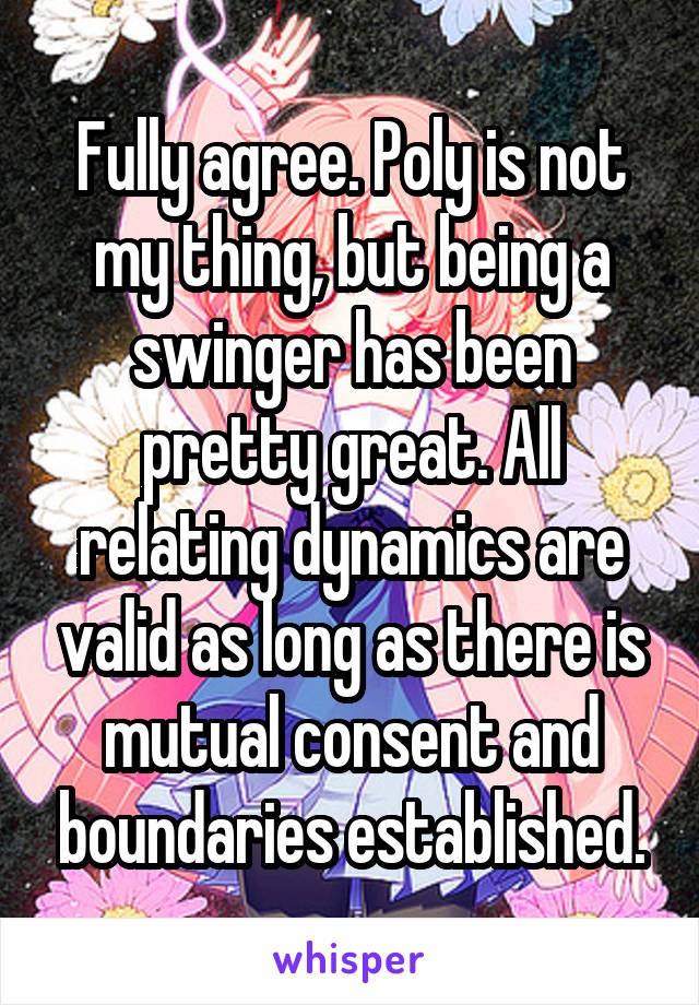 Fully agree. Poly is not my thing, but being a swinger has been pretty great. All relating dynamics are valid as long as there is mutual consent and boundaries established.