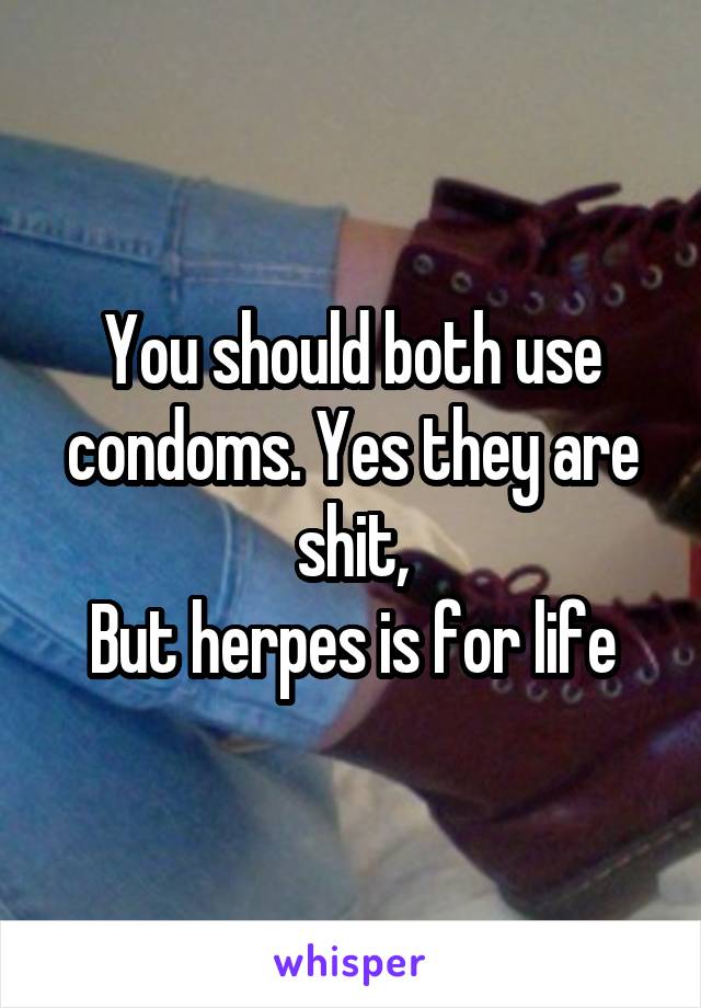 You should both use condoms. Yes they are shit,
But herpes is for life