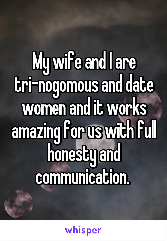 My wife and I are tri-nogomous and date women and it works amazing for us with full honesty and communication. 