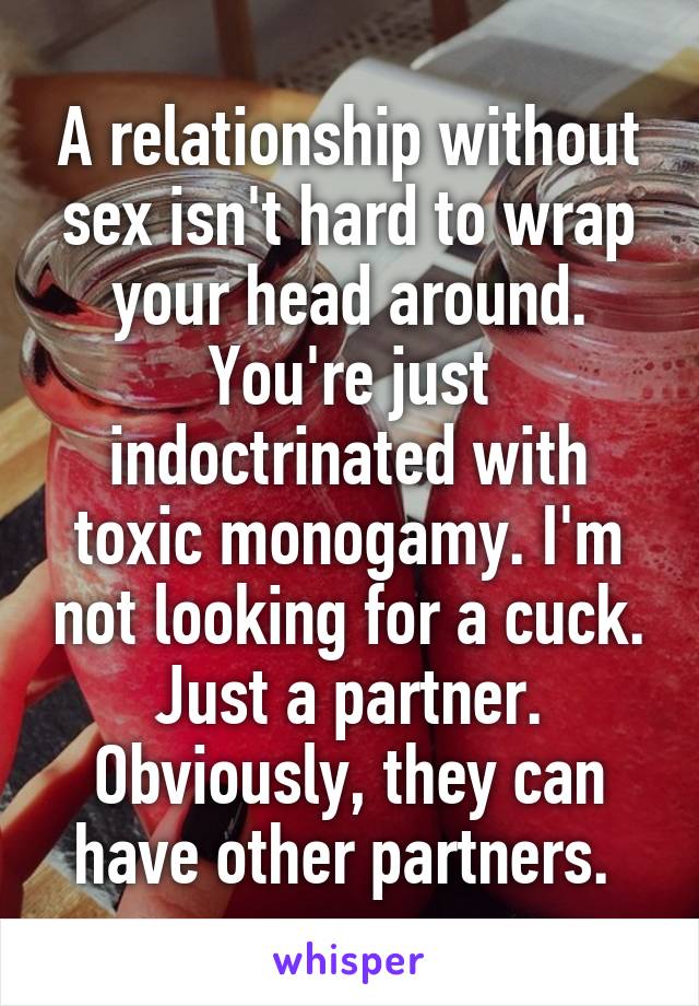 A relationship without sex isn't hard to wrap your head around. You're just indoctrinated with toxic monogamy. I'm not looking for a cuck. Just a partner. Obviously, they can have other partners. 