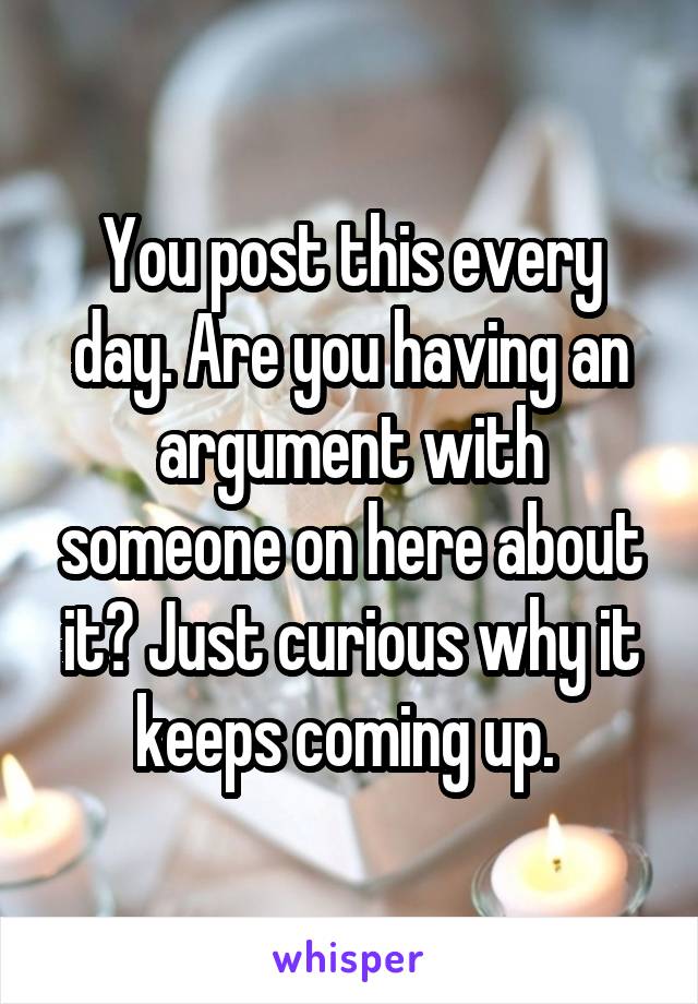 You post this every day. Are you having an argument with someone on here about it? Just curious why it keeps coming up. 