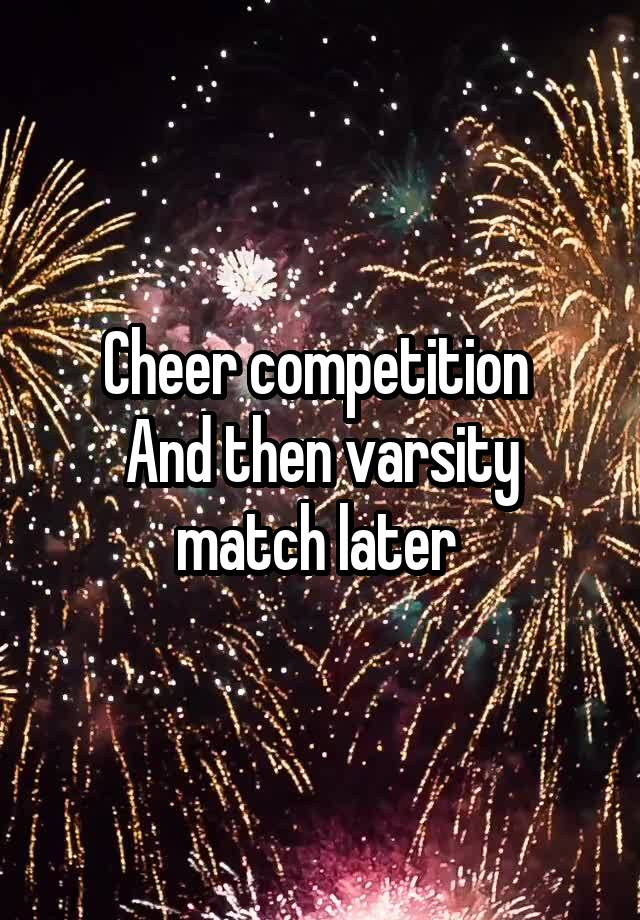 Cheer competition 
And then varsity match later 