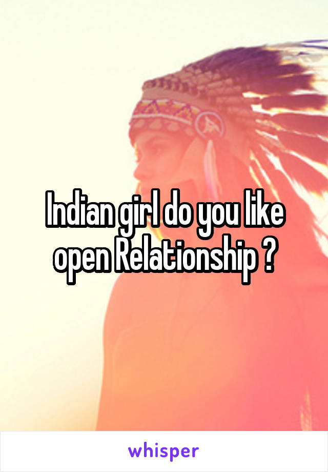 Indian girl do you like open Relationship ?