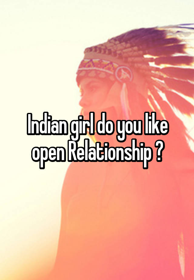 Indian girl do you like open Relationship ?