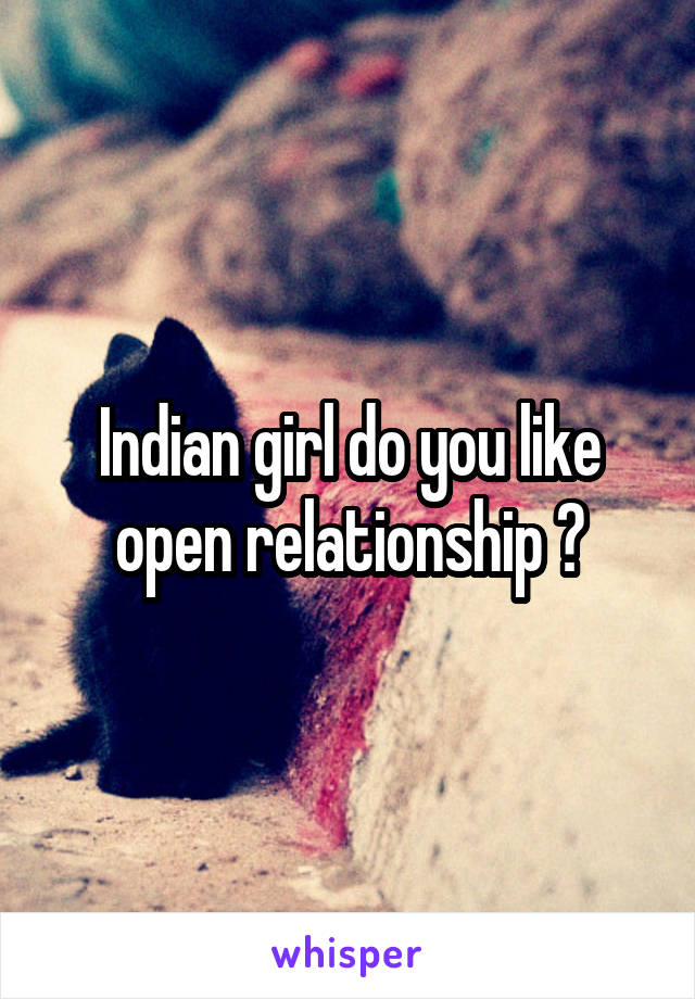 Indian girl do you like open relationship ?