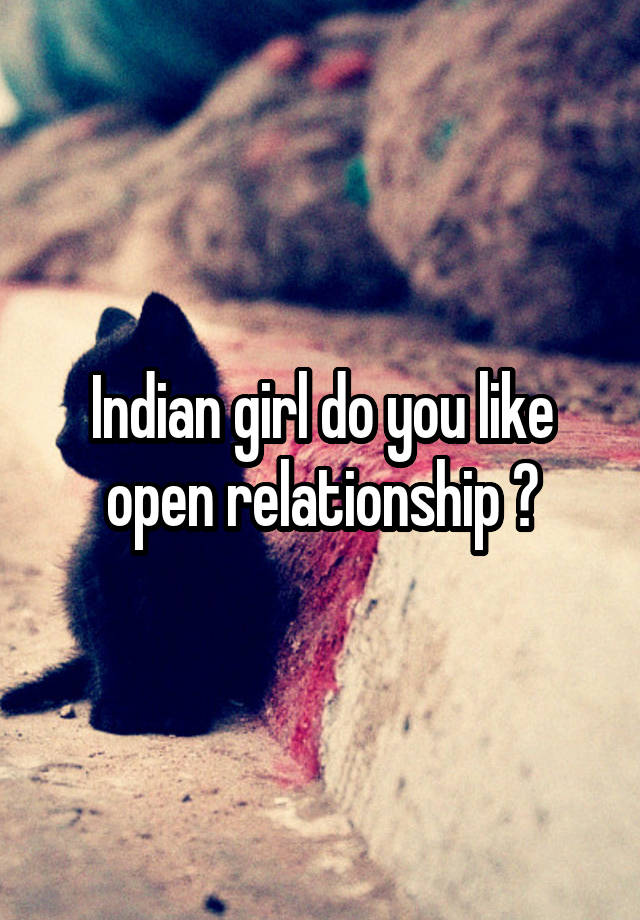 Indian girl do you like open relationship ?