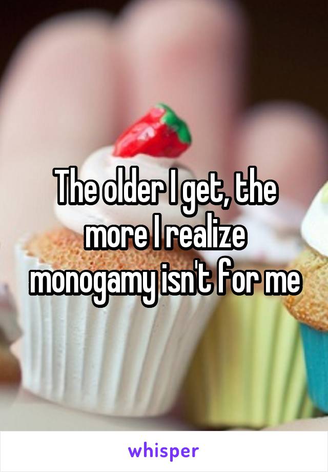 The older I get, the more I realize monogamy isn't for me