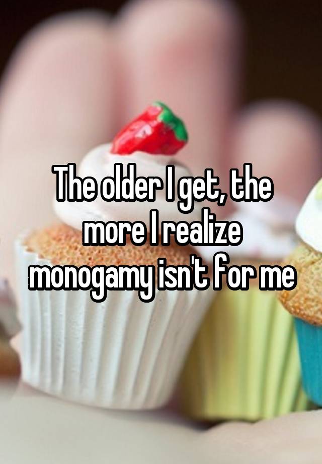 The older I get, the more I realize monogamy isn't for me