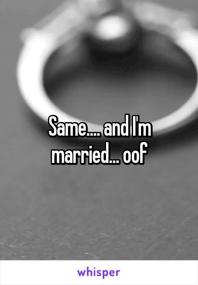 Same.... and I'm married... oof